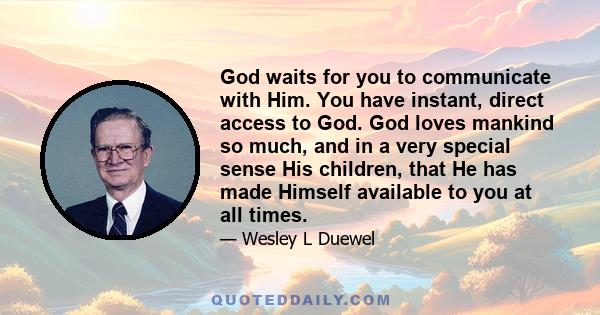 God waits for you to communicate with Him. You have instant, direct access to God. God loves mankind so much, and in a very special sense His children, that He has made Himself available to you at all times.