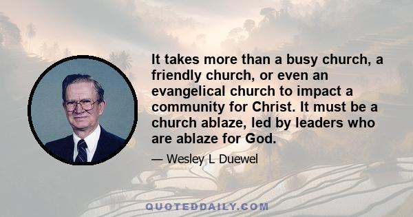 It takes more than a busy church, a friendly church, or even an evangelical church to impact a community for Christ. It must be a church ablaze, led by leaders who are ablaze for God.