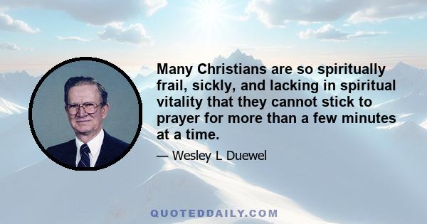 Many Christians are so spiritually frail, sickly, and lacking in spiritual vitality that they cannot stick to prayer for more than a few minutes at a time.