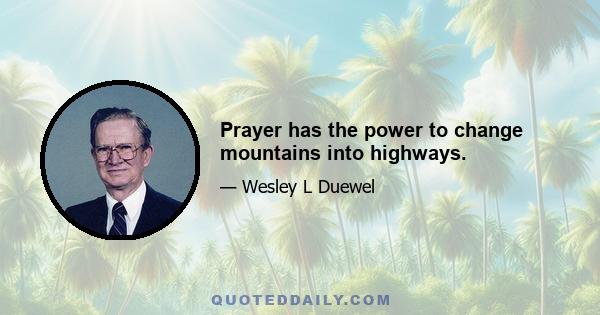 Prayer has the power to change mountains into highways.