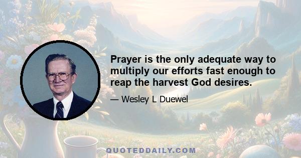 Prayer is the only adequate way to multiply our efforts fast enough to reap the harvest God desires.