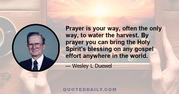 Prayer is your way, often the only way, to water the harvest. By prayer you can bring the Holy Spirit's blessing on any gospel effort anywhere in the world.