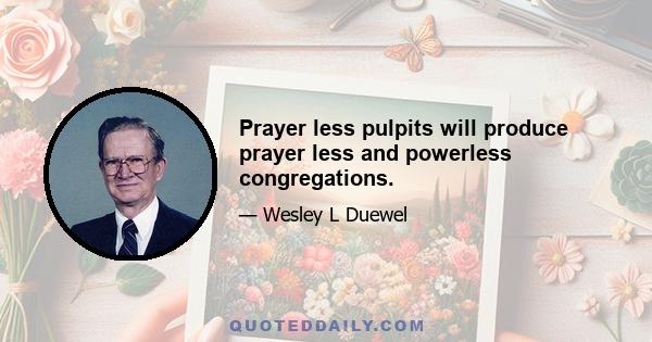 Prayer less pulpits will produce prayer less and powerless congregations.