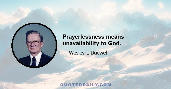 Prayerlessness means unavailability to God.