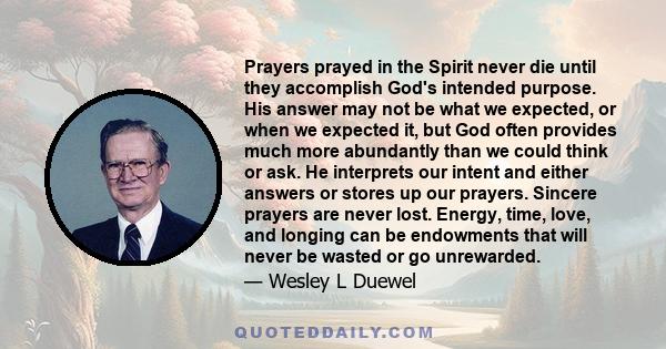 Prayers prayed in the Spirit never die until they accomplish God's intended purpose. His answer may not be what we expected, or when we expected it, but God often provides much more abundantly than we could think or