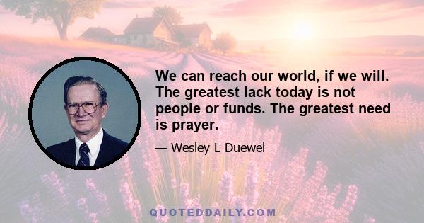 We can reach our world, if we will. The greatest lack today is not people or funds. The greatest need is prayer.