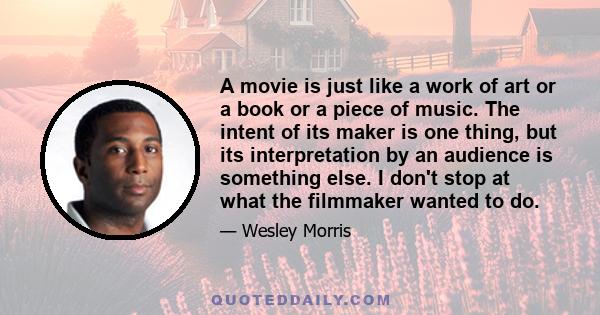 A movie is just like a work of art or a book or a piece of music. The intent of its maker is one thing, but its interpretation by an audience is something else. I don't stop at what the filmmaker wanted to do.