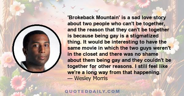 'Brokeback Mountain' is a sad love story about two people who can't be together, and the reason that they can't be together is because being gay is a stigmatized thing. It would be interesting to have the same movie in