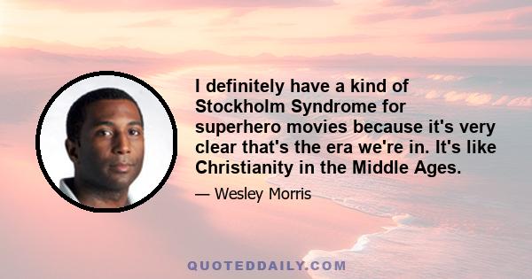 I definitely have a kind of Stockholm Syndrome for superhero movies because it's very clear that's the era we're in. It's like Christianity in the Middle Ages.