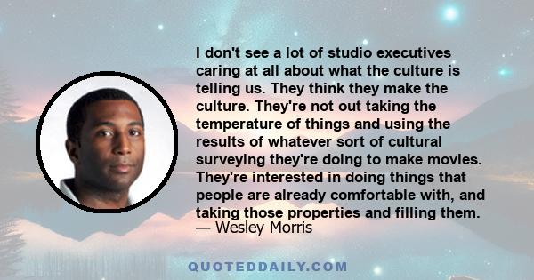 I don't see a lot of studio executives caring at all about what the culture is telling us. They think they make the culture. They're not out taking the temperature of things and using the results of whatever sort of