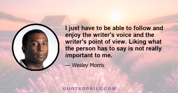 I just have to be able to follow and enjoy the writer's voice and the writer's point of view. Liking what the person has to say is not really important to me.