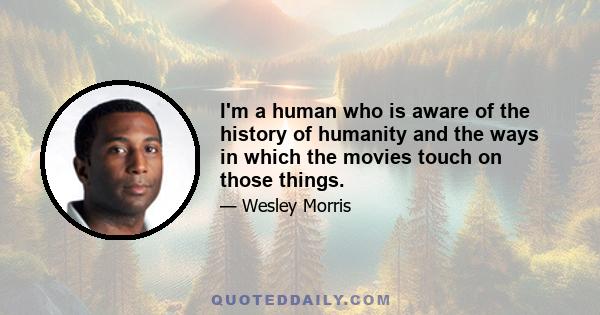 I'm a human who is aware of the history of humanity and the ways in which the movies touch on those things.