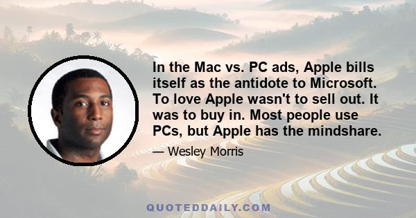 In the Mac vs. PC ads, Apple bills itself as the antidote to Microsoft. To love Apple wasn't to sell out. It was to buy in. Most people use PCs, but Apple has the mindshare.