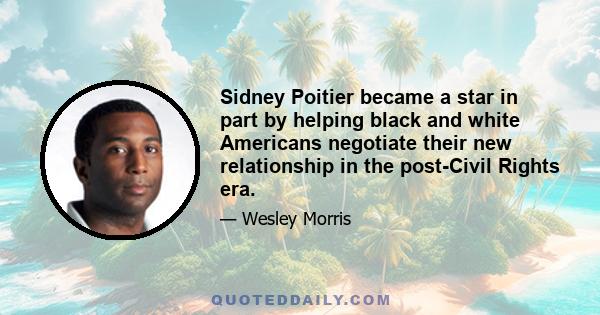 Sidney Poitier became a star in part by helping black and white Americans negotiate their new relationship in the post-Civil Rights era.