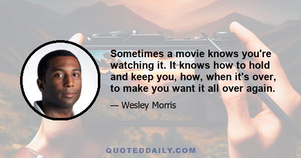 Sometimes a movie knows you're watching it. It knows how to hold and keep you, how, when it's over, to make you want it all over again.