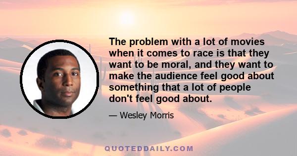 The problem with a lot of movies when it comes to race is that they want to be moral, and they want to make the audience feel good about something that a lot of people don't feel good about.