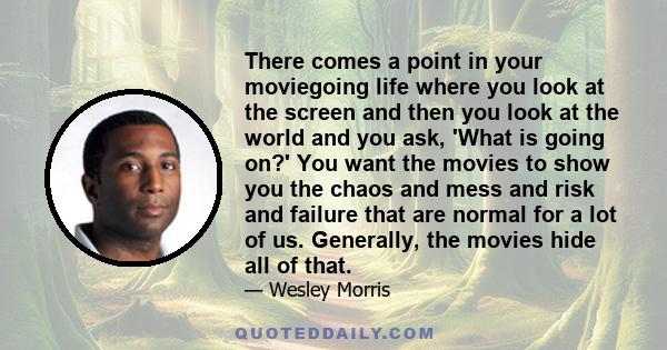 There comes a point in your moviegoing life where you look at the screen and then you look at the world and you ask, 'What is going on?' You want the movies to show you the chaos and mess and risk and failure that are