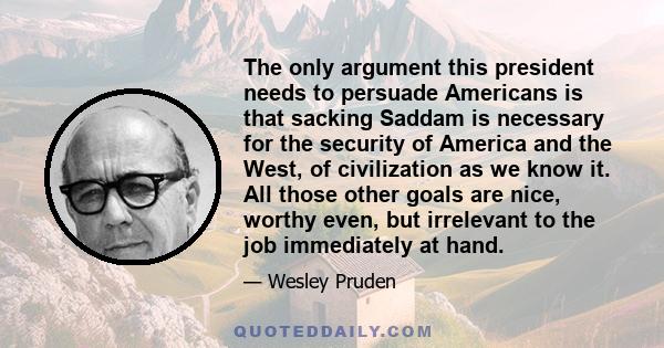 The only argument this president needs to persuade Americans is that sacking Saddam is necessary for the security of America and the West, of civilization as we know it. All those other goals are nice, worthy even, but