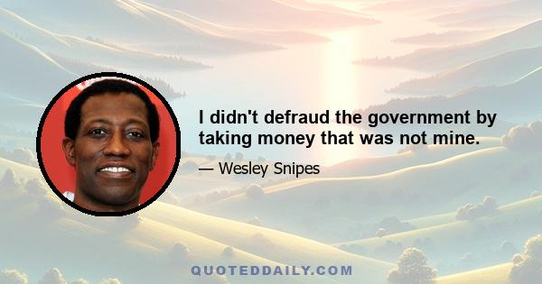 I didn't defraud the government by taking money that was not mine.