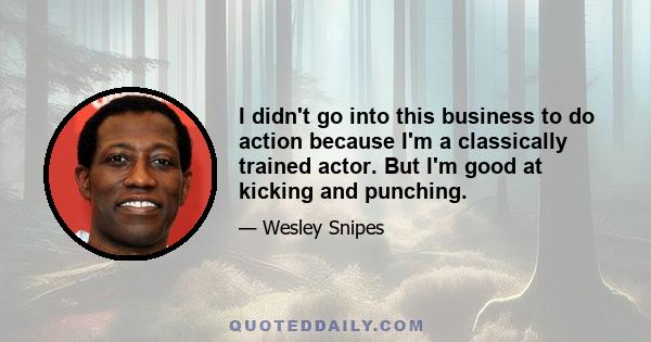 I didn't go into this business to do action because I'm a classically trained actor. But I'm good at kicking and punching.