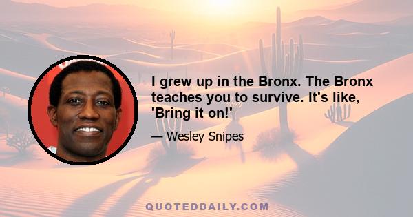 I grew up in the Bronx. The Bronx teaches you to survive. It's like, 'Bring it on!'