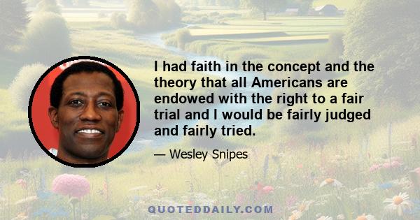 I had faith in the concept and the theory that all Americans are endowed with the right to a fair trial and I would be fairly judged and fairly tried.