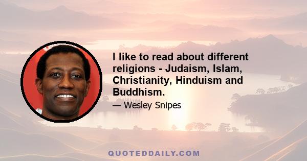 I like to read about different religions - Judaism, Islam, Christianity, Hinduism and Buddhism.