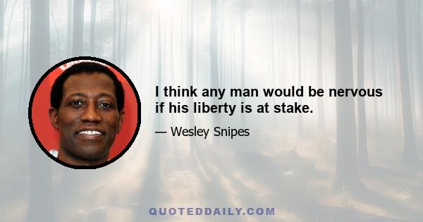 I think any man would be nervous if his liberty is at stake.