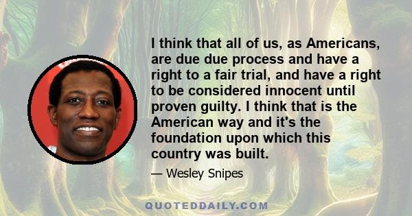 I think that all of us, as Americans, are due due process and have a right to a fair trial, and have a right to be considered innocent until proven guilty. I think that is the American way and it's the foundation upon