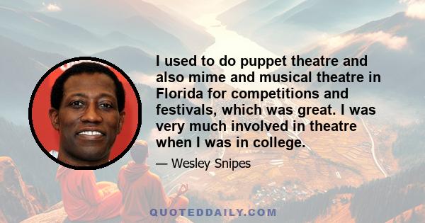 I used to do puppet theatre and also mime and musical theatre in Florida for competitions and festivals, which was great. I was very much involved in theatre when I was in college.