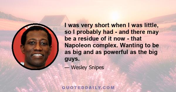 I was very short when I was little, so I probably had - and there may be a residue of it now - that Napoleon complex. Wanting to be as big and as powerful as the big guys.