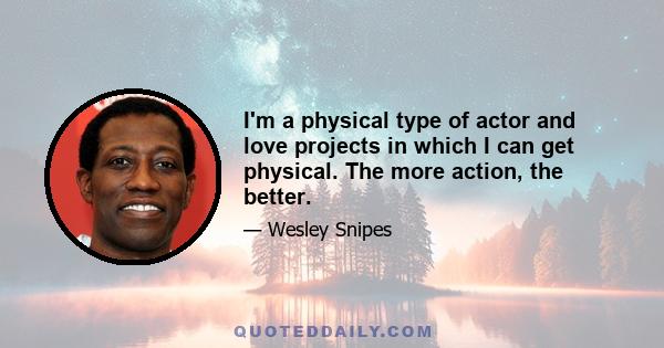 I'm a physical type of actor and love projects in which I can get physical. The more action, the better.