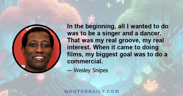 In the beginning, all I wanted to do was to be a singer and a dancer. That was my real groove, my real interest. When it came to doing films, my biggest goal was to do a commercial.