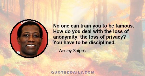 No one can train you to be famous. How do you deal with the loss of anonymity, the loss of privacy? You have to be disciplined.