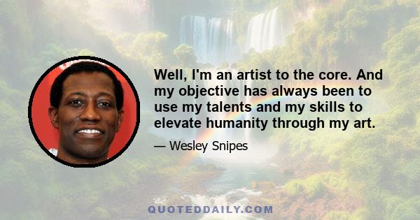 Well, I'm an artist to the core. And my objective has always been to use my talents and my skills to elevate humanity through my art.