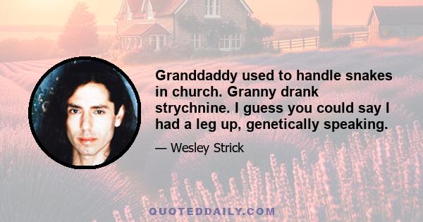 Granddaddy used to handle snakes in church. Granny drank strychnine. I guess you could say I had a leg up, genetically speaking.