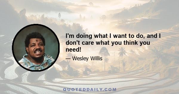 I'm doing what I want to do, and I don't care what you think you need!