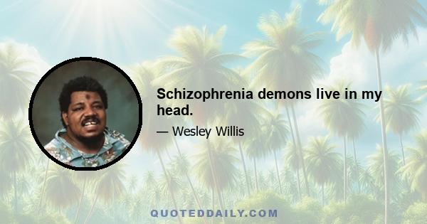 Schizophrenia demons live in my head.