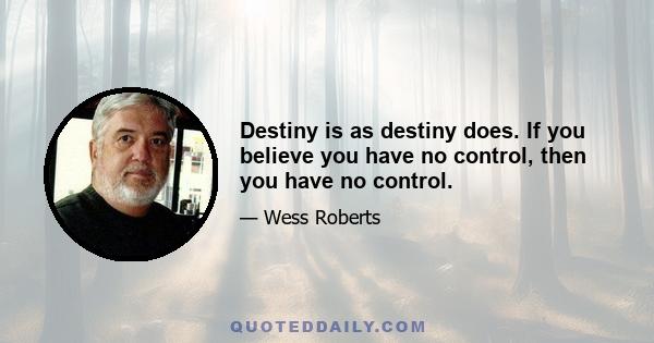 Destiny is as destiny does. If you believe you have no control, then you have no control.