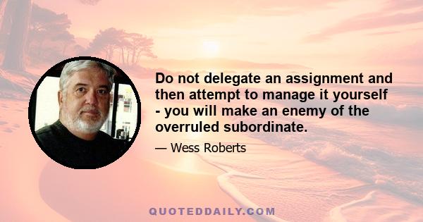 Do not delegate an assignment and then attempt to manage it yourself - you will make an enemy of the overruled subordinate.