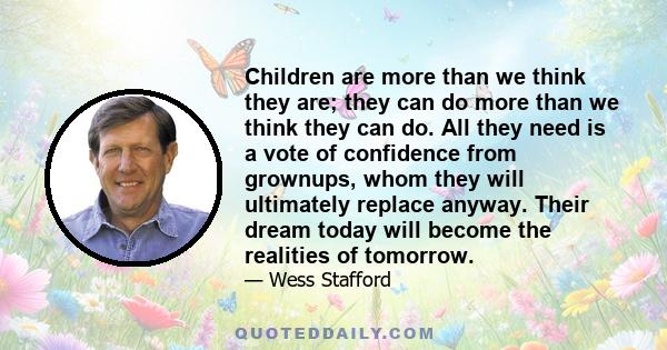 Children are more than we think they are; they can do more than we think they can do. All they need is a vote of confidence from grownups, whom they will ultimately replace anyway. Their dream today will become the