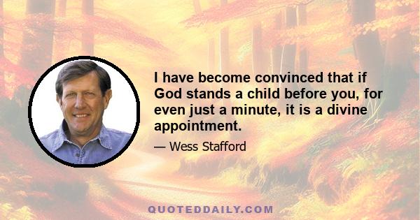 I have become convinced that if God stands a child before you, for even just a minute, it is a divine appointment.