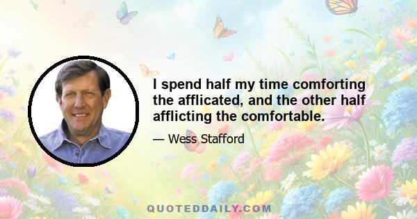 I spend half my time comforting the afflicated, and the other half afflicting the comfortable.