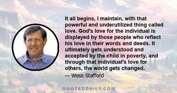 It all begins, I maintain, with that powerful and underutilized thing called love. God's love for the individual is displayed by those people who reflect his love in their words and deeds. It ultimately gets understood