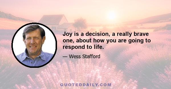 Joy is a decision, a really brave one, about how you are going to respond to life.