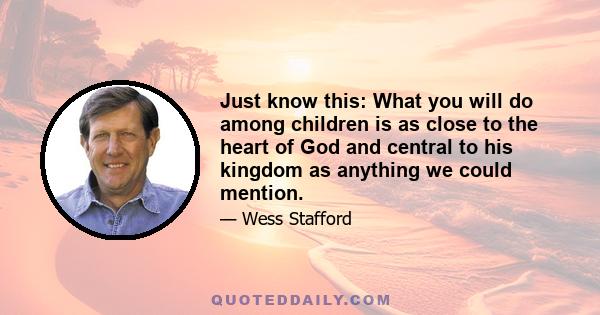 Just know this: What you will do among children is as close to the heart of God and central to his kingdom as anything we could mention.