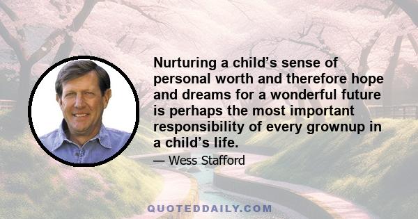 Nurturing a child’s sense of personal worth and therefore hope and dreams for a wonderful future is perhaps the most important responsibility of every grownup in a child’s life.