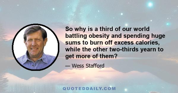 So why is a third of our world battling obesity and spending huge sums to burn off excess calories, while the other two-thirds yearn to get more of them?