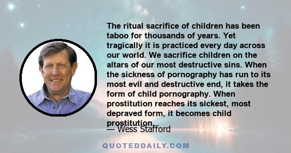 The ritual sacrifice of children has been taboo for thousands of years. Yet tragically it is practiced every day across our world. We sacrifice children on the altars of our most destructive sins. When the sickness of