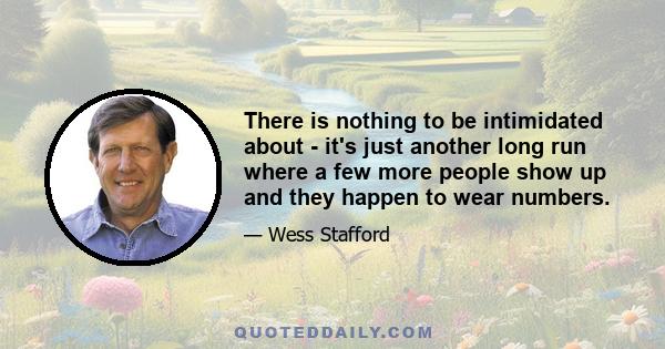 There is nothing to be intimidated about - it's just another long run where a few more people show up and they happen to wear numbers.